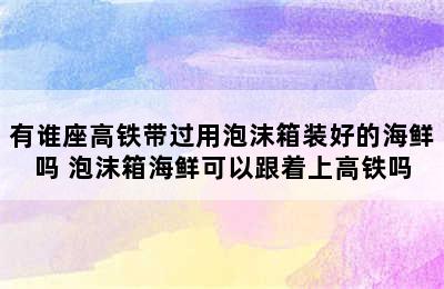 有谁座高铁带过用泡沫箱装好的海鲜吗 泡沫箱海鲜可以跟着上高铁吗